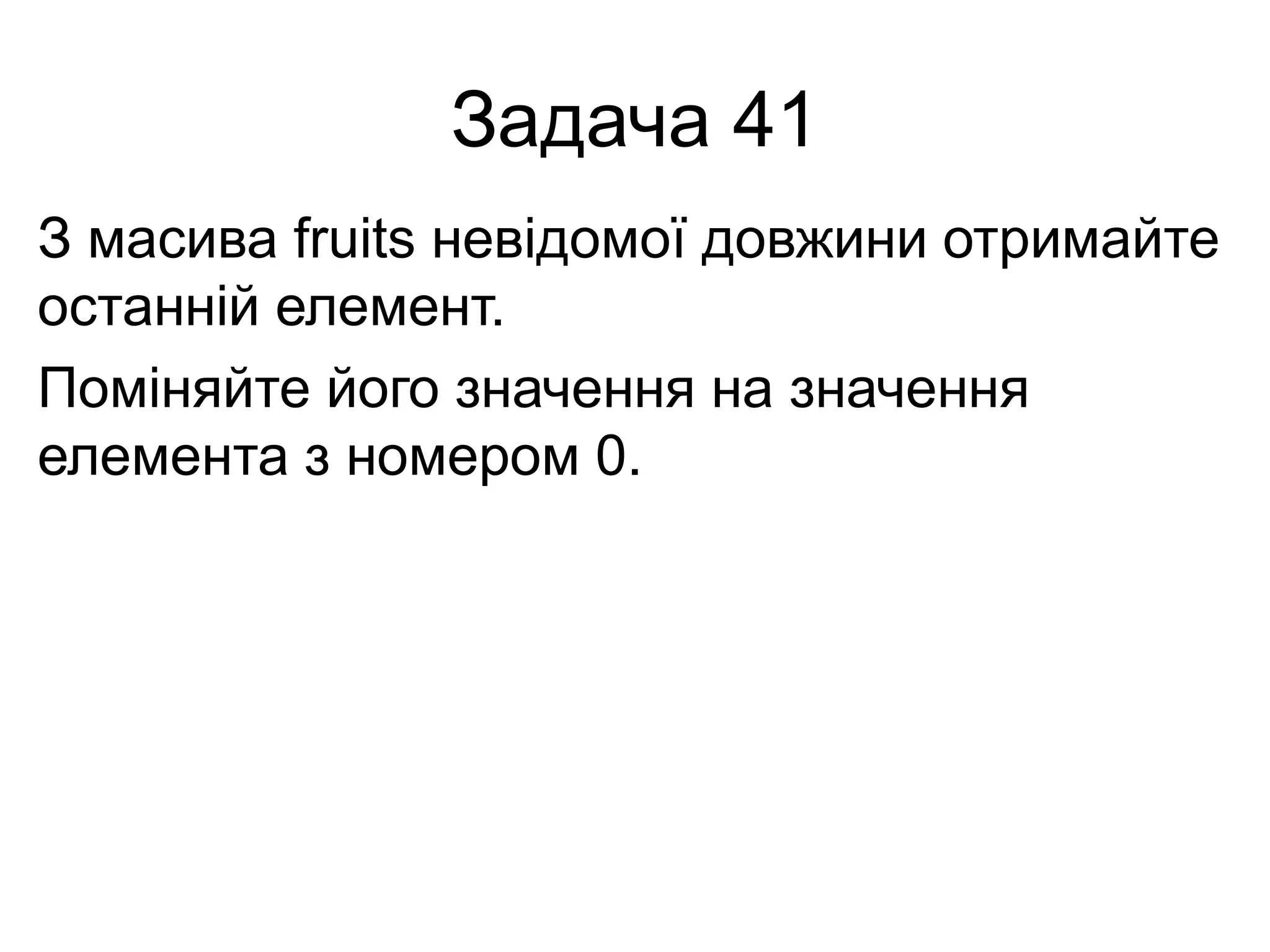 Задача 41
З масива fruits невідомої довжини отримайте
останній елемент.
Поміняйте його значення на значення
елемента з номером 0.
 