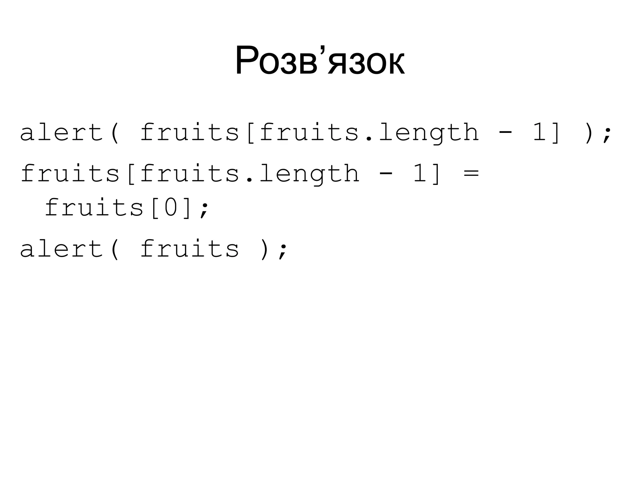 Розв’язок
alert( fruits[fruits.length - 1] );
fruits[fruits.length - 1] =
fruits[0];
alert( fruits );
 