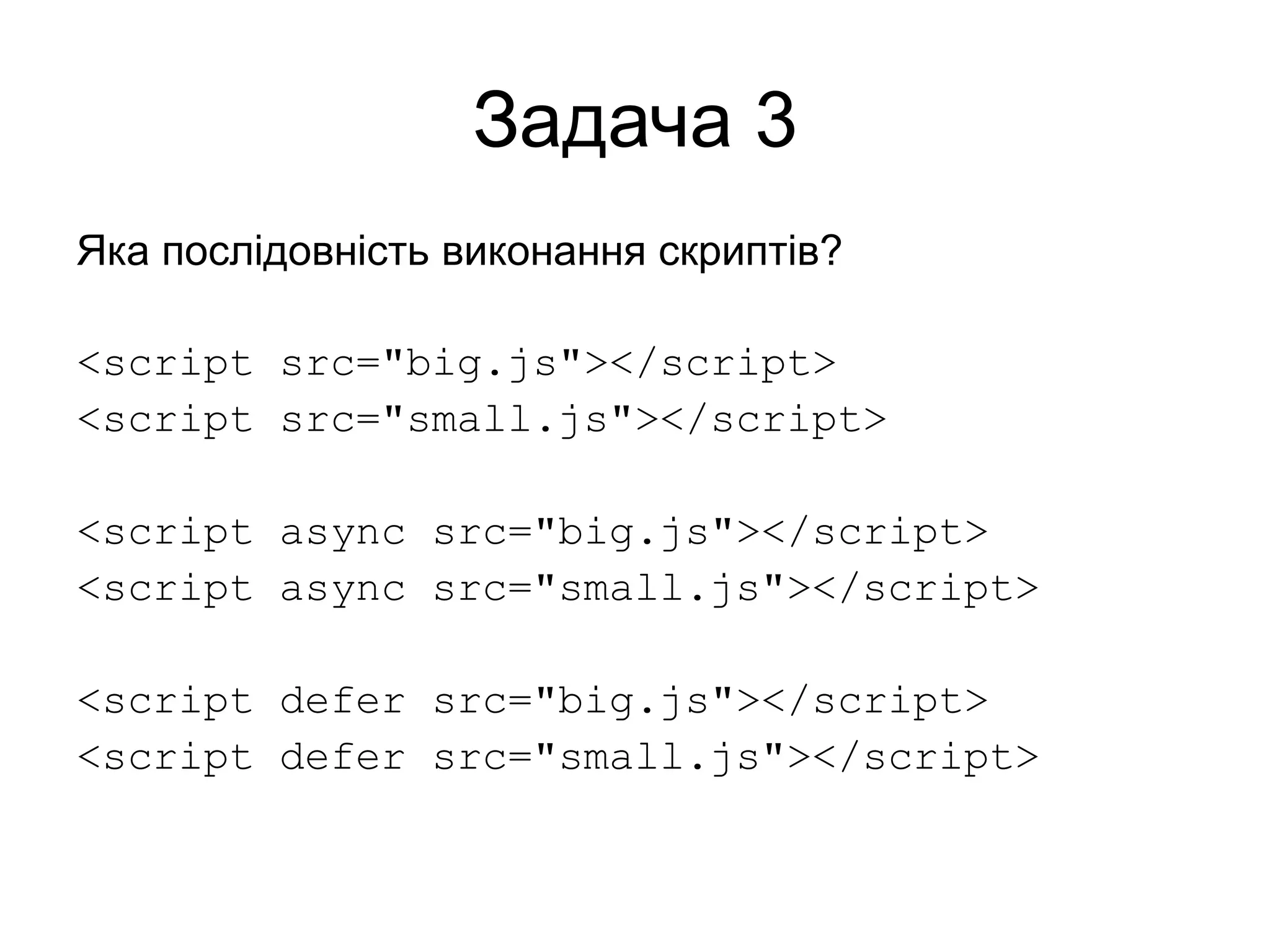 Задача 3
Яка послідовність виконання скриптів?
<script src="big.js"></script>
<script src="small.js"></script>
<script async src="big.js"></script>
<script async src="small.js"></script>
<script defer src="big.js"></script>
<script defer src="small.js"></script>
 