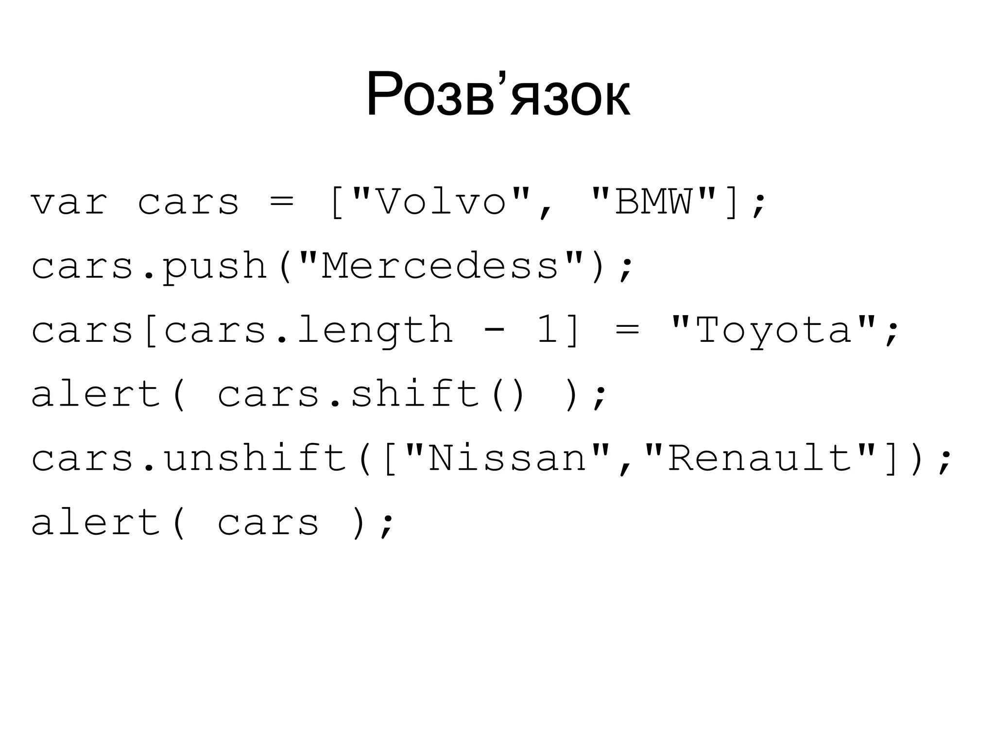 Розв’язок
var cars = ["Volvo", "BMW"];
cars.push("Mercedess");
cars[cars.length - 1] = "Toyota";
alert( cars.shift() );
cars.unshift(["Nissan","Renault"]);
alert( cars );
 