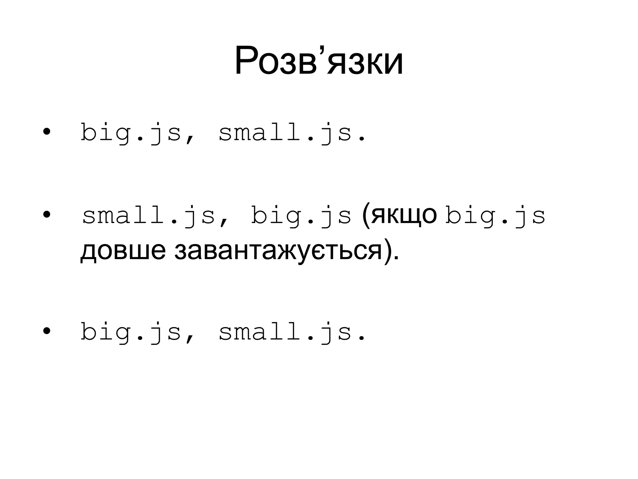 Розв’язки
• big.js, small.js.
• small.js, big.js (якщо big.js
довше завантажується).
• big.js, small.js.
 