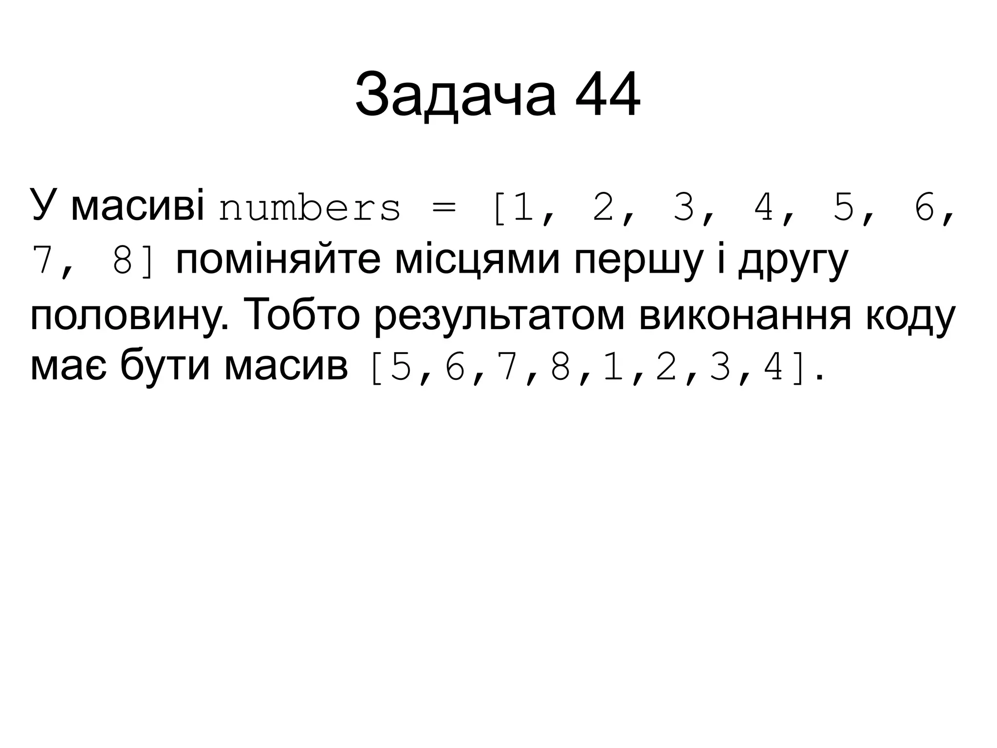 Задача 44
У масиві numbers = [1, 2, 3, 4, 5, 6,
7, 8] поміняйте місцями першу і другу
половину. Тобто результатом виконання коду
має бути масив [5,6,7,8,1,2,3,4].
 