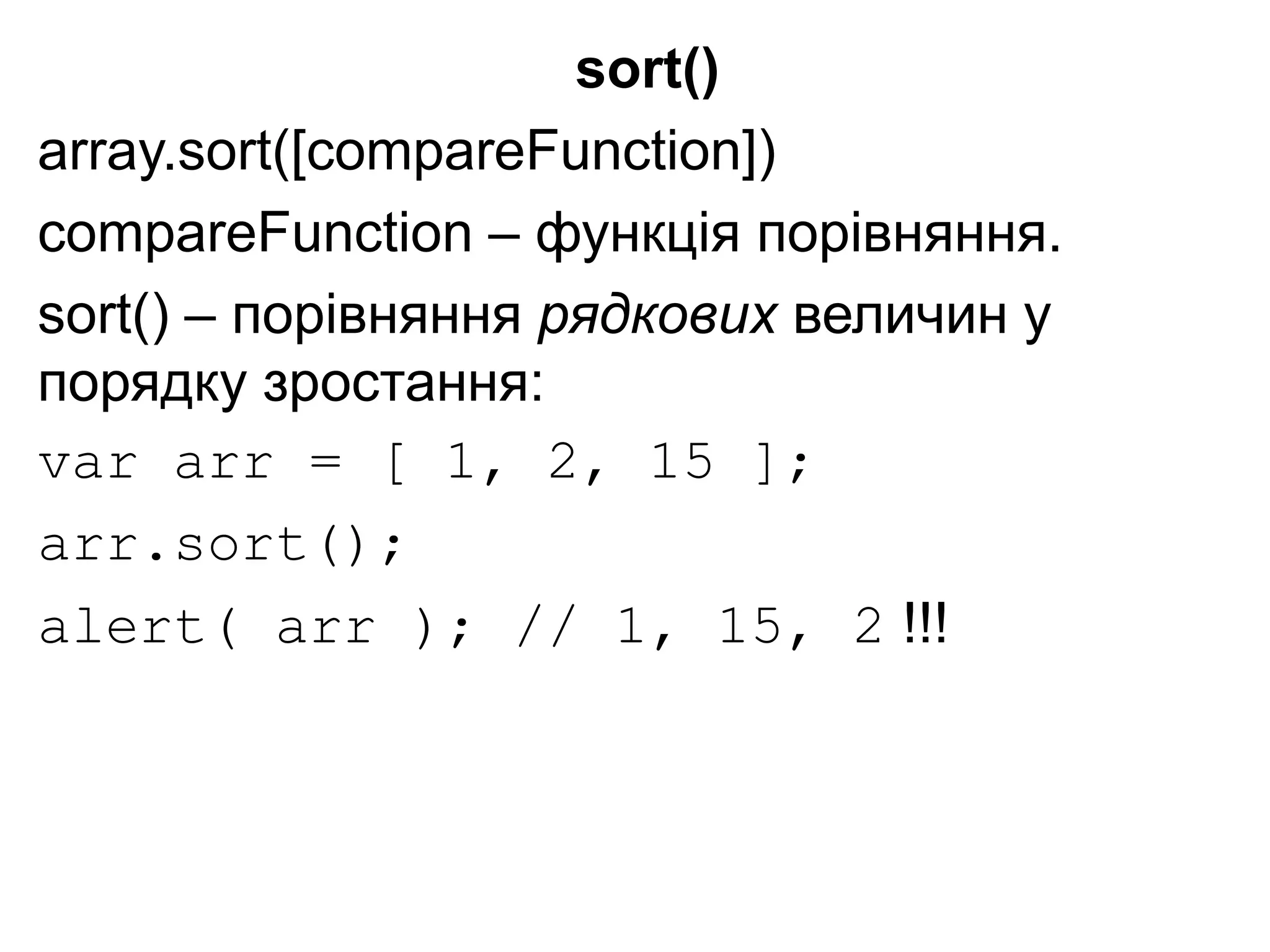 sort()
array.sort([compareFunction])
compareFunction – функція порівняння.
sort() – порівняння рядкових величин у
порядку зростання:
var arr = [ 1, 2, 15 ];
arr.sort();
alert( arr ); // 1, 15, 2 !!!
 