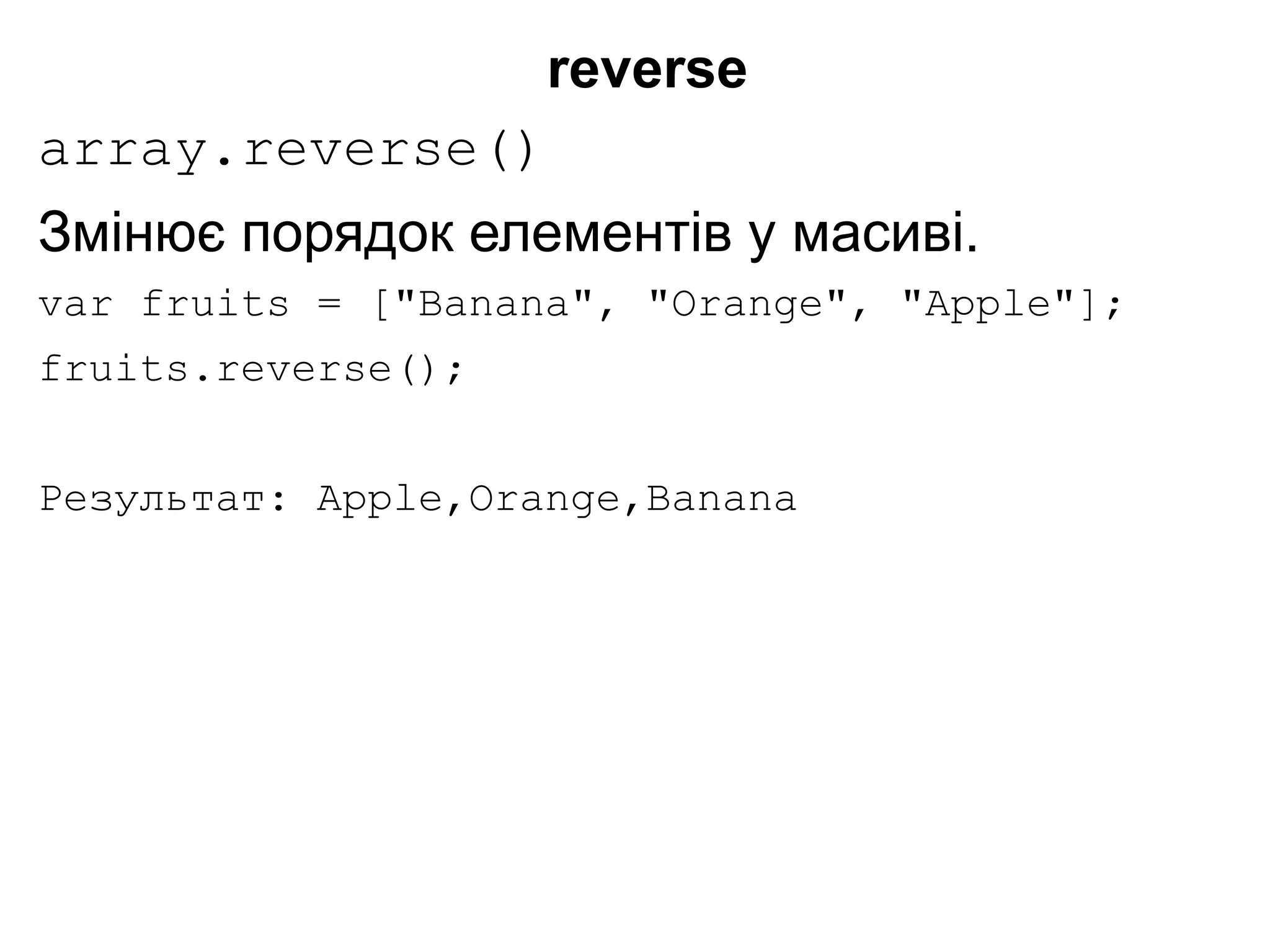 reverse
array.reverse()
Змінює порядок елементів у масиві.
var fruits = ["Banana", "Orange", "Apple"];
fruits.reverse();
Результат: Apple,Orange,Banana
 