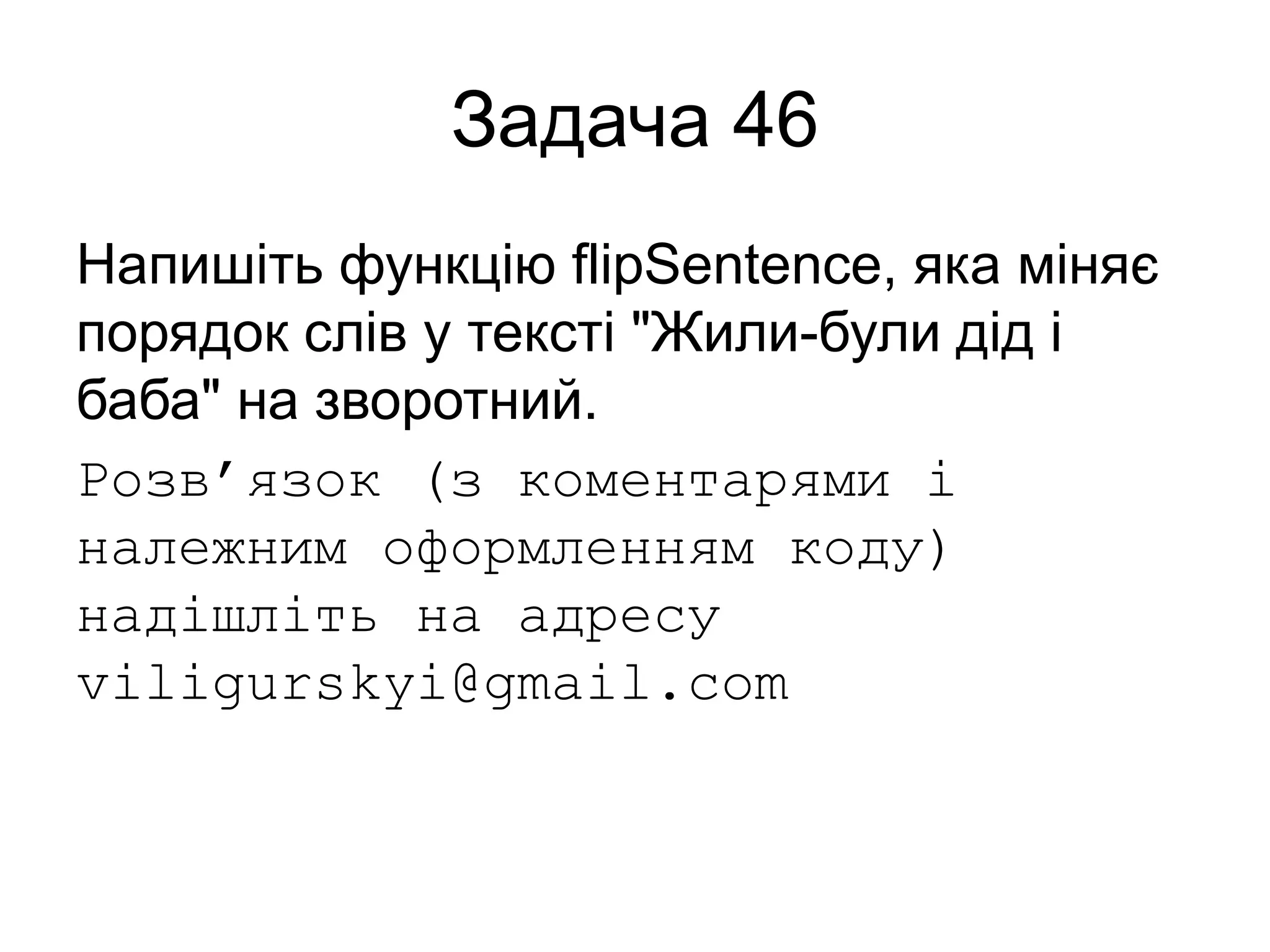 Задача 46
Напишіть функцію flipSentence, яка міняє
порядок слів у тексті "Жили-були дід і
баба" на зворотний.
Розв’язок (з коментарями і
належним оформленням коду)
надішліть на адресу
viligurskyi@gmail.com
 