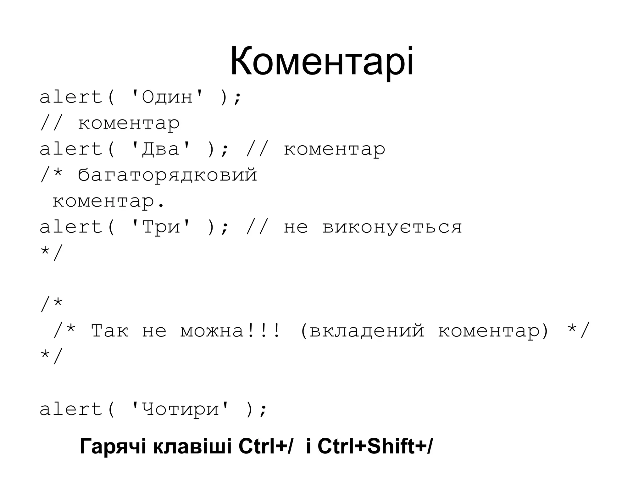 Коментарі
alert( 'Один' );
// коментар
alert( 'Два' ); // коментар
/* багаторядковий
коментар.
alert( 'Три' ); // не виконується
*/
/*
/* Так не можна!!! (вкладений коментар) */
*/
alert( 'Чотири' );
Гарячі клавіші Ctrl+/ і Ctrl+Shift+/
 