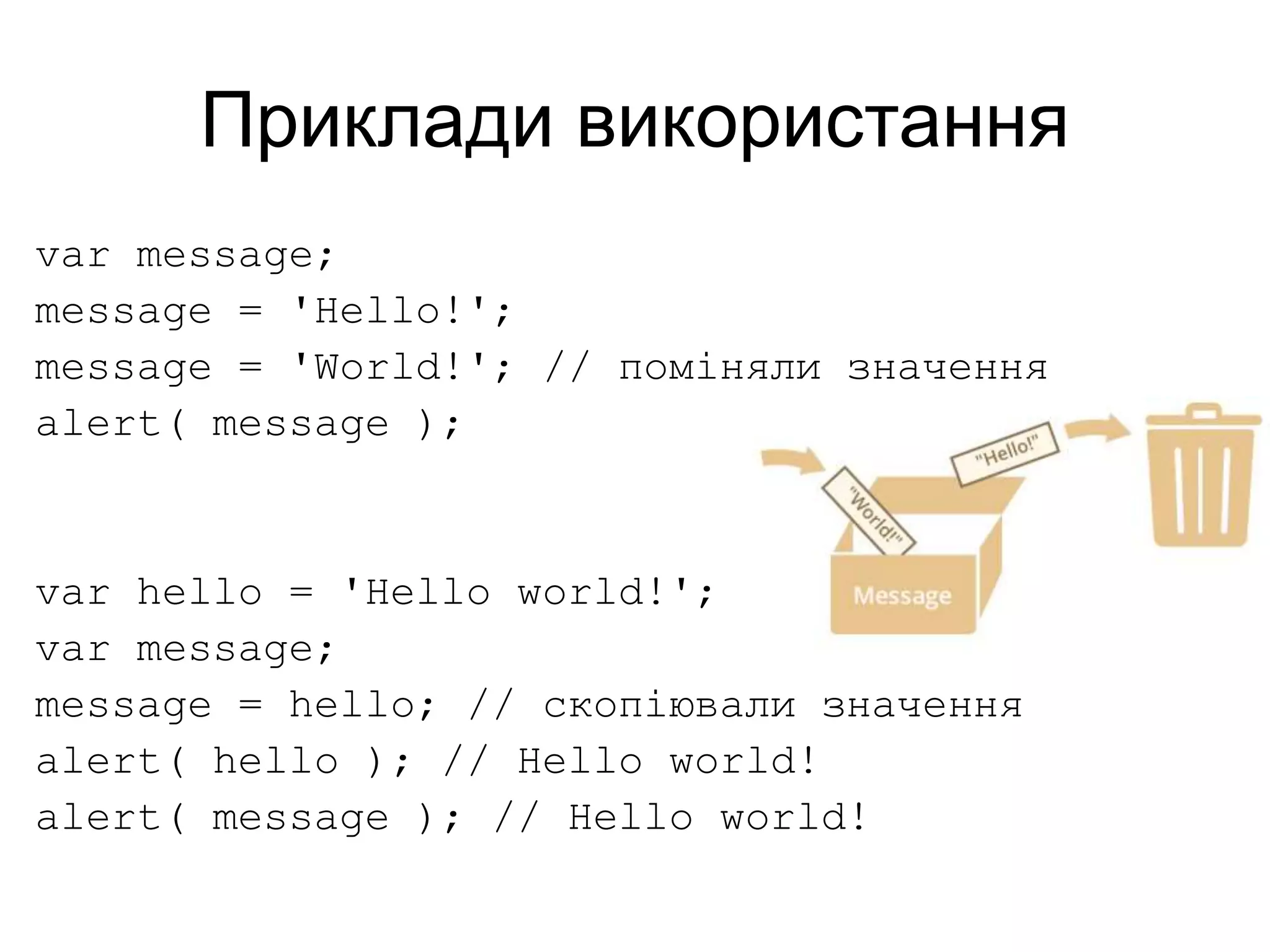Приклади використання
var message;
message = 'Hello!';
message = 'World!'; // поміняли значення
alert( message );
var hello = 'Hello world!';
var message;
message = hello; // скопіювали значення
alert( hello ); // Hello world!
alert( message ); // Hello world!
 