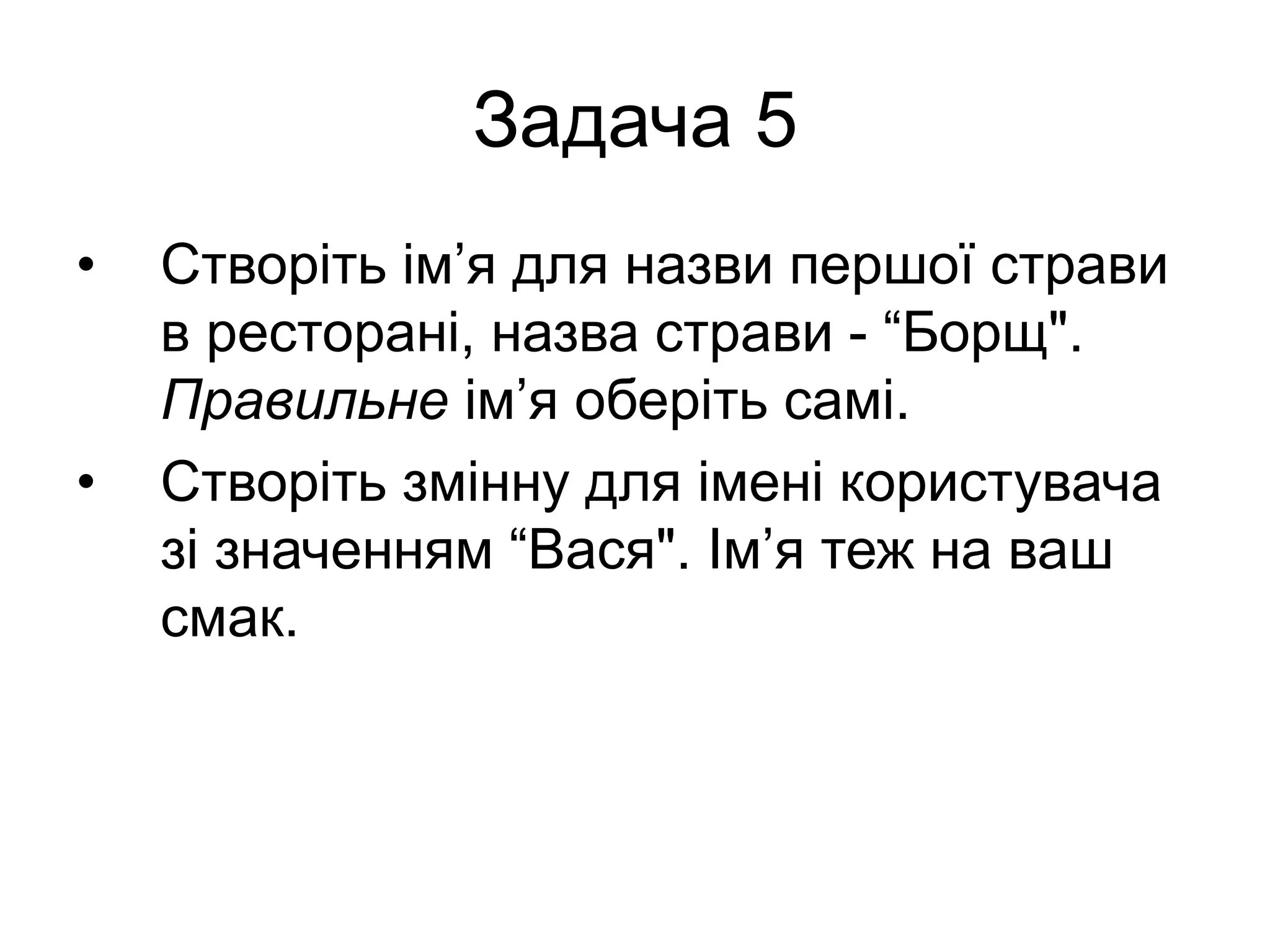Задача 5
• Створіть ім’я для назви першої страви
в ресторані, назва страви - “Борщ".
Правильне ім’я оберіть самі.
• Створіть змінну для імені користувача
зі значенням “Вася". Ім’я теж на ваш
смак.
 
