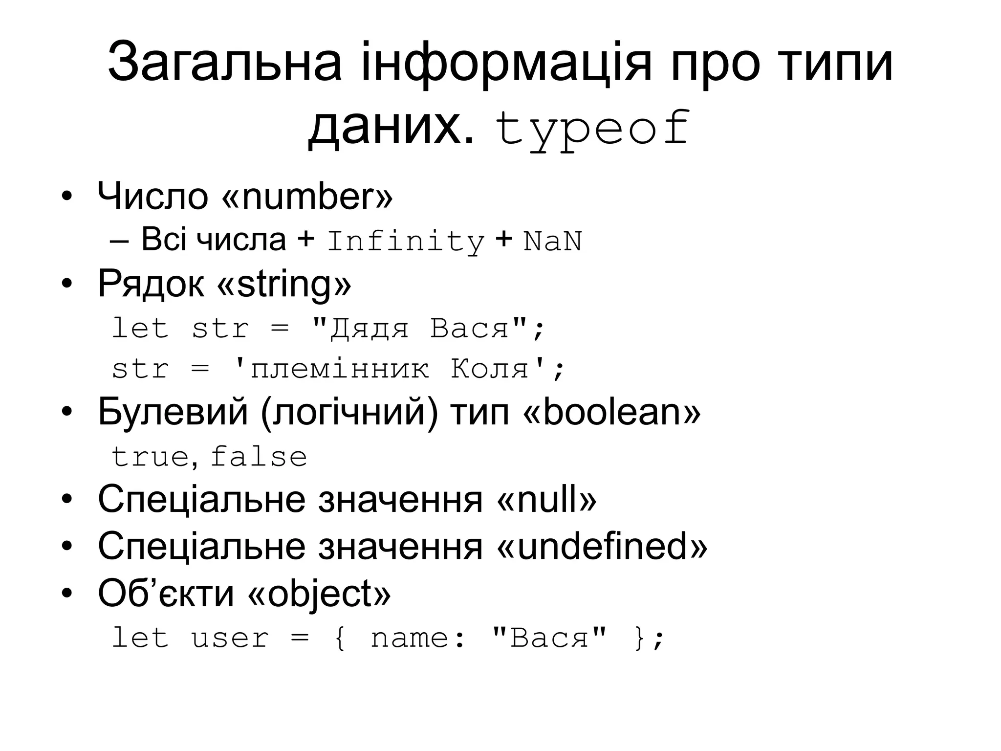 Загальна інформація про типи
даних. typeof
• Число «number»
– Всі числа + Infinity + NaN
• Рядок «string»
let str = "Дядя Вася";
str = 'племінник Коля';
• Булевий (логічний) тип «boolean»
true, false
• Спеціальне значення «null»
• Спеціальне значення «undefined»
• Об’єкти «object»
let user = { name: "Вася" };
 