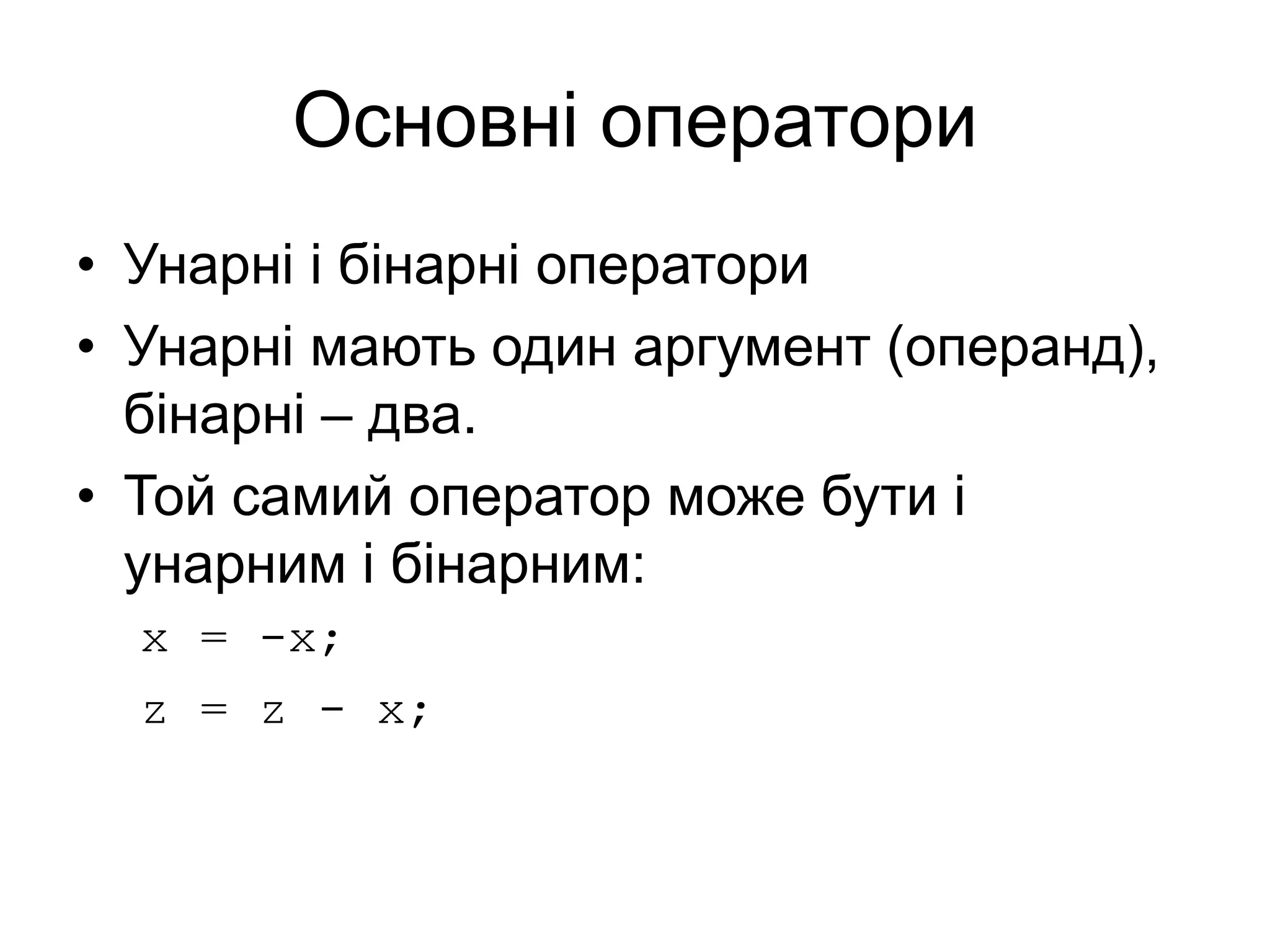 Основні оператори
• Унарні і бінарні оператори
• Унарні мають один аргумент (операнд),
бінарні – два.
• Той самий оператор може бути і
унарним і бінарним:
x = -x;
z = z - x;
 