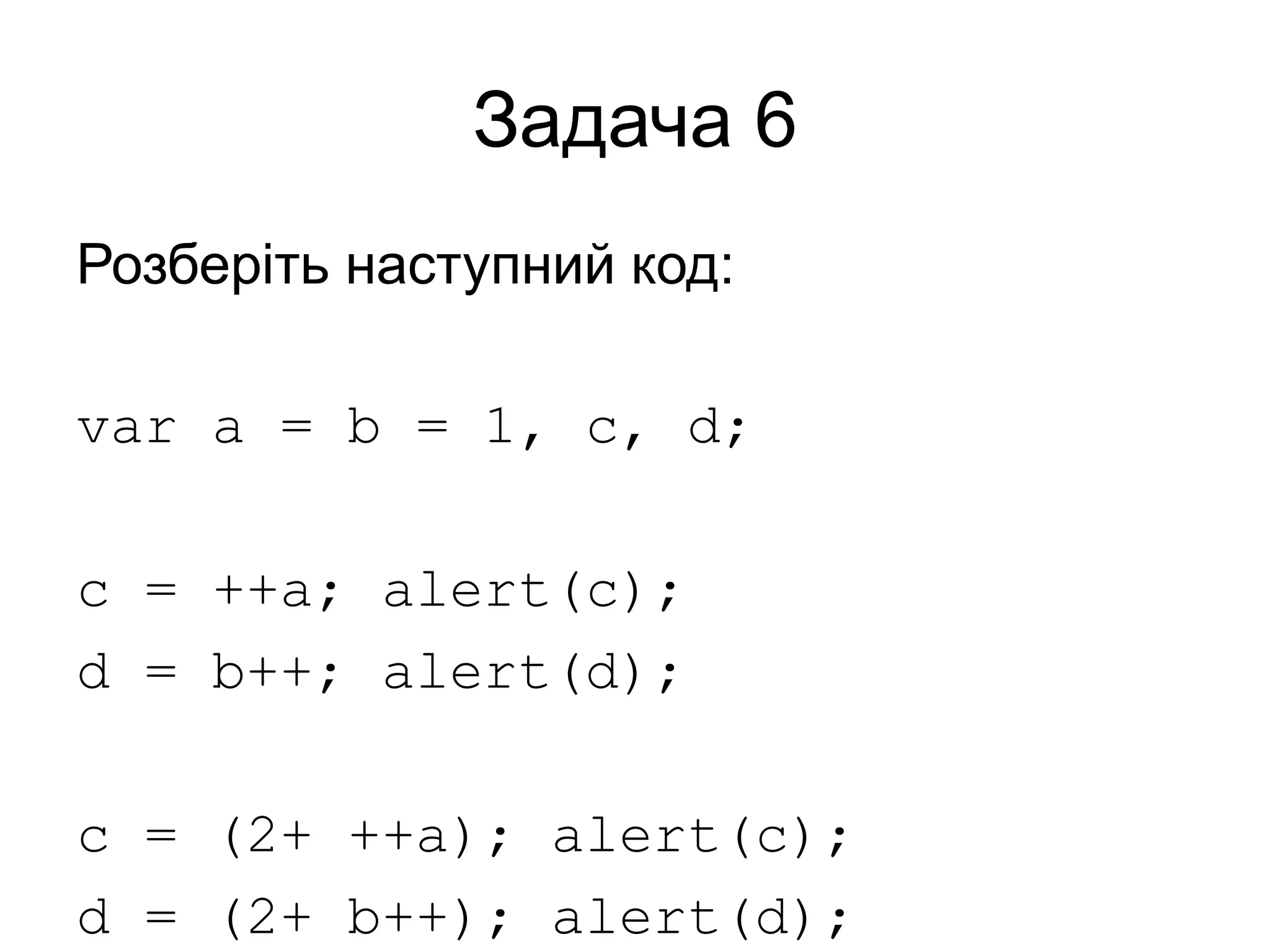 Задача 6
Розберіть наступний код:
var a = b = 1, c, d;
c = ++a; alert(c);
d = b++; alert(d);
c = (2+ ++a); alert(c);
d = (2+ b++); alert(d);
 