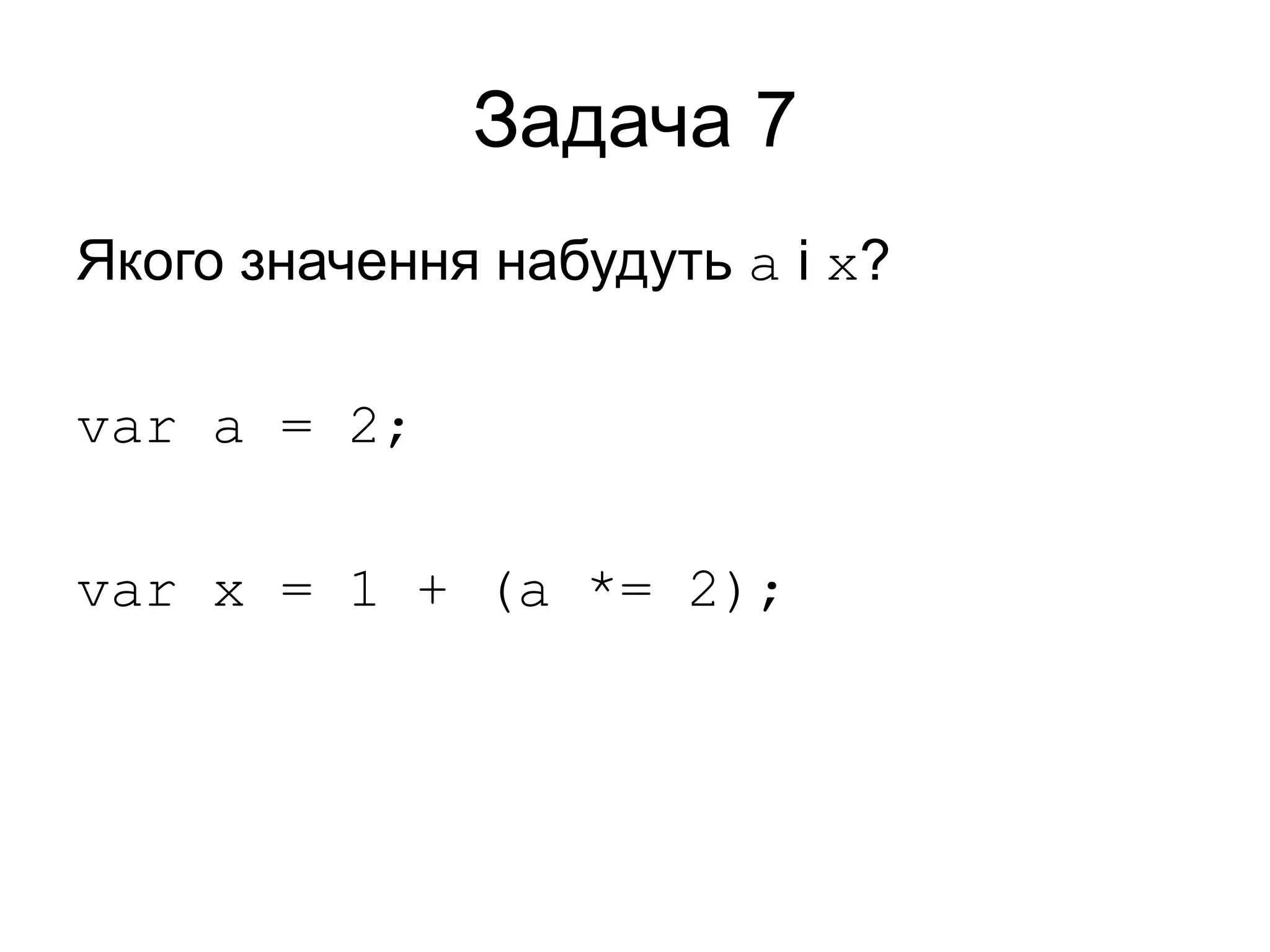 Задача 7
Якого значення набудуть a і x?
var a = 2;
var x = 1 + (a *= 2);
 