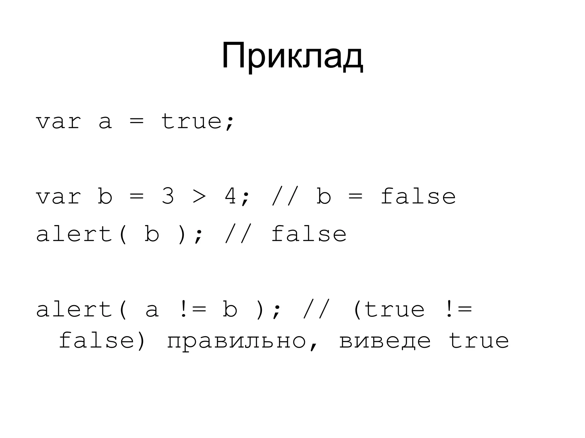 Приклад
var a = true;
var b = 3 > 4; // b = false
alert( b ); // false
alert( a != b ); // (true !=
false) правильно, виведе true
 