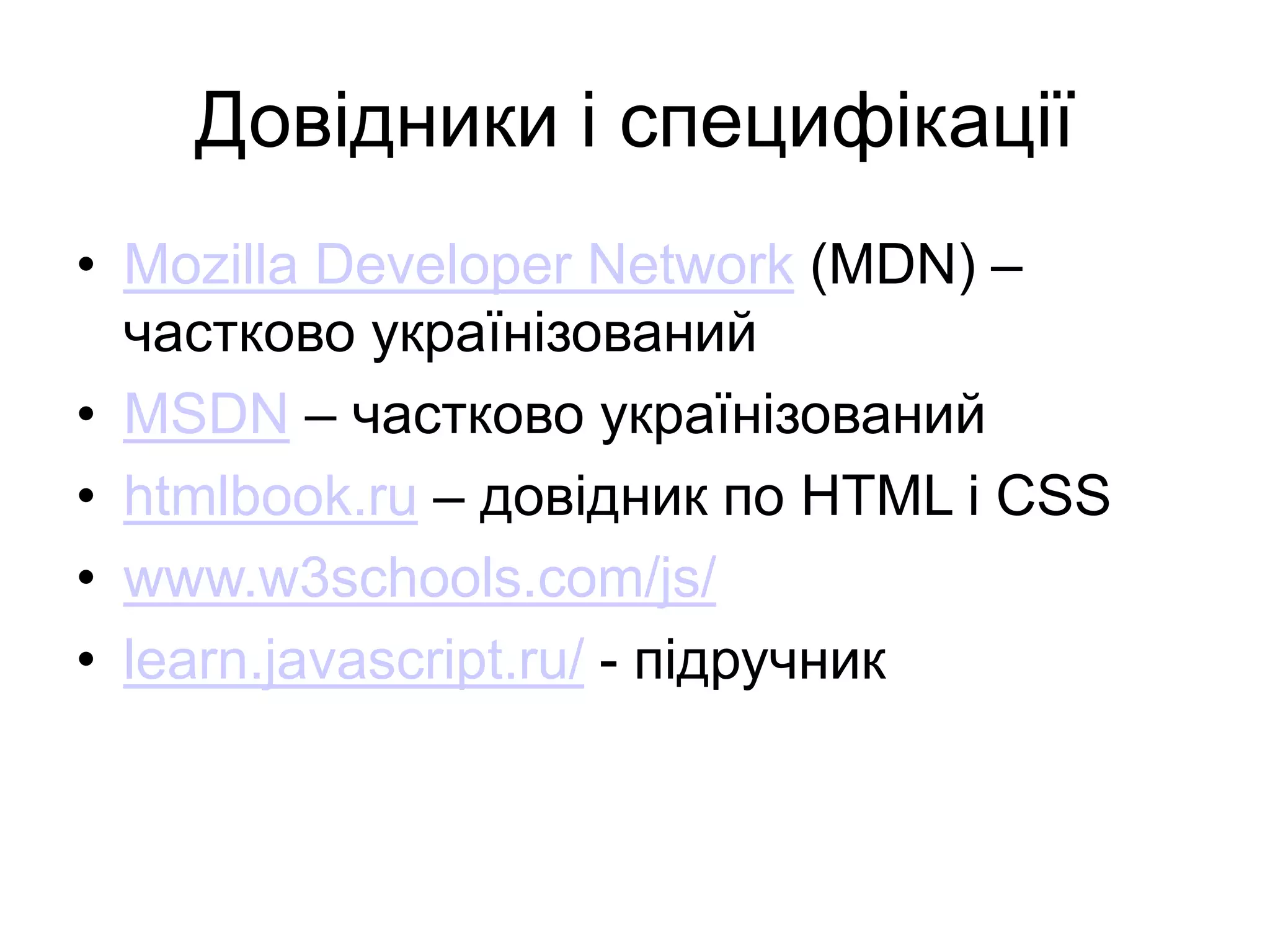 Довідники і специфікації
• Mozilla Developer Network (MDN) –
частково українізований
• MSDN – частково українізований
• htmlbook.ru – довідник по HTML і CSS
• www.w3schools.com/js/
• learn.javascript.ru/ - підручник
 