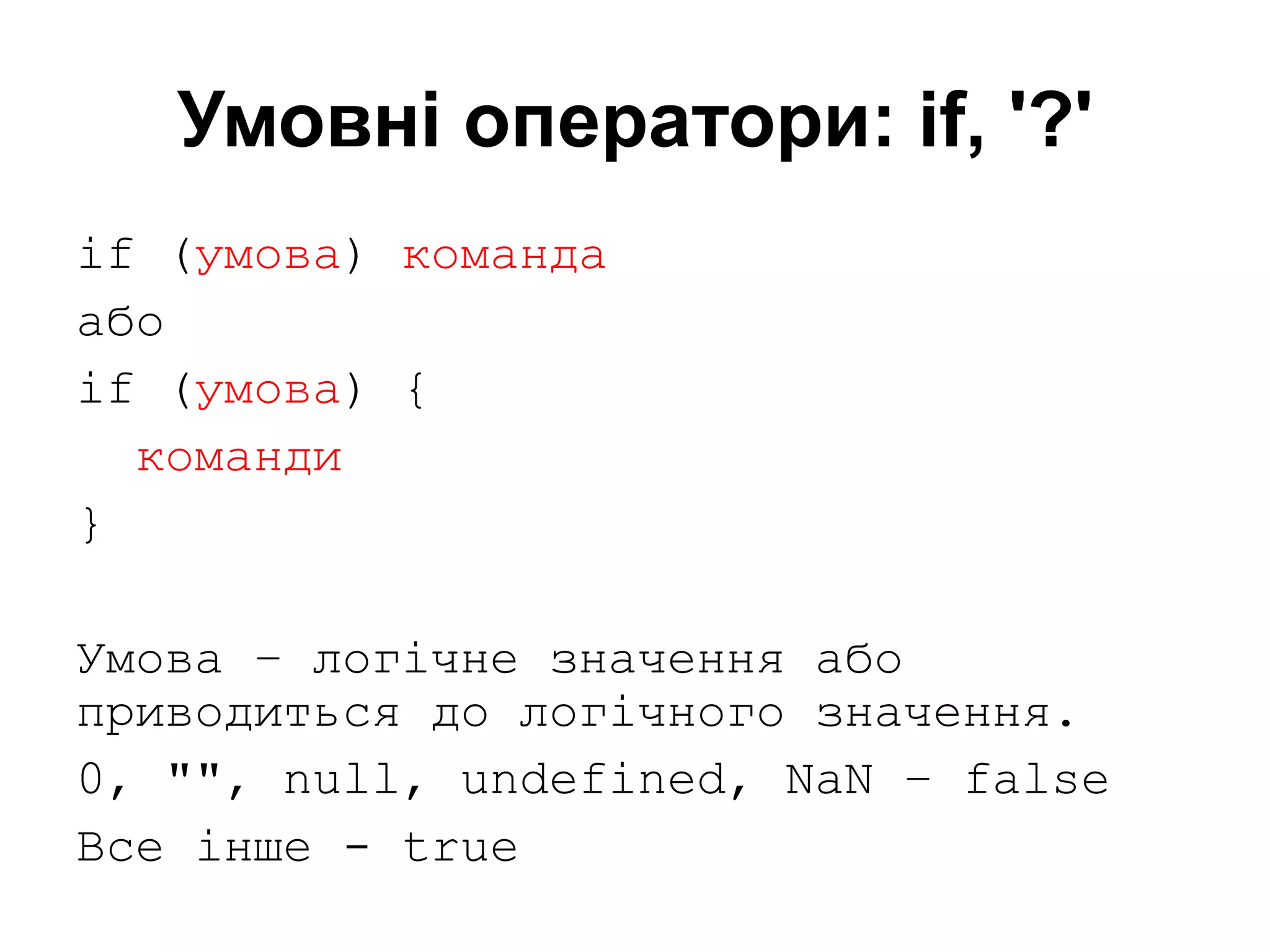 Умовні оператори: if, '?'
if (умова) команда
або
if (умова) {
команди
}
Умова – логічне значення або
приводиться до логічного значення.
0, "", null, undefined, NaN – false
Все інше - true
 