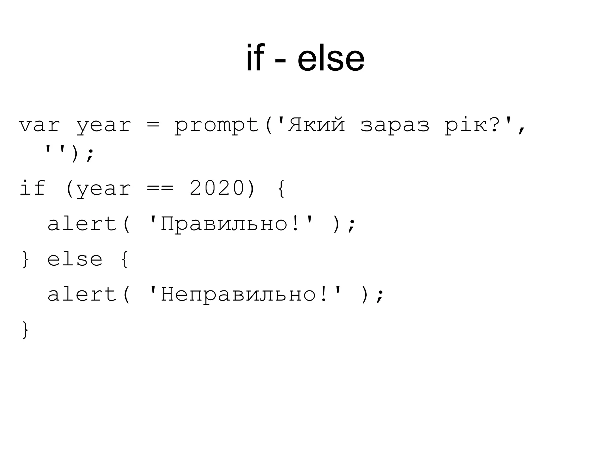 if - else
var year = prompt('Який зараз рік?',
'');
if (year == 2020) {
alert( 'Правильно!' );
} else {
alert( 'Неправильно!' );
}
 