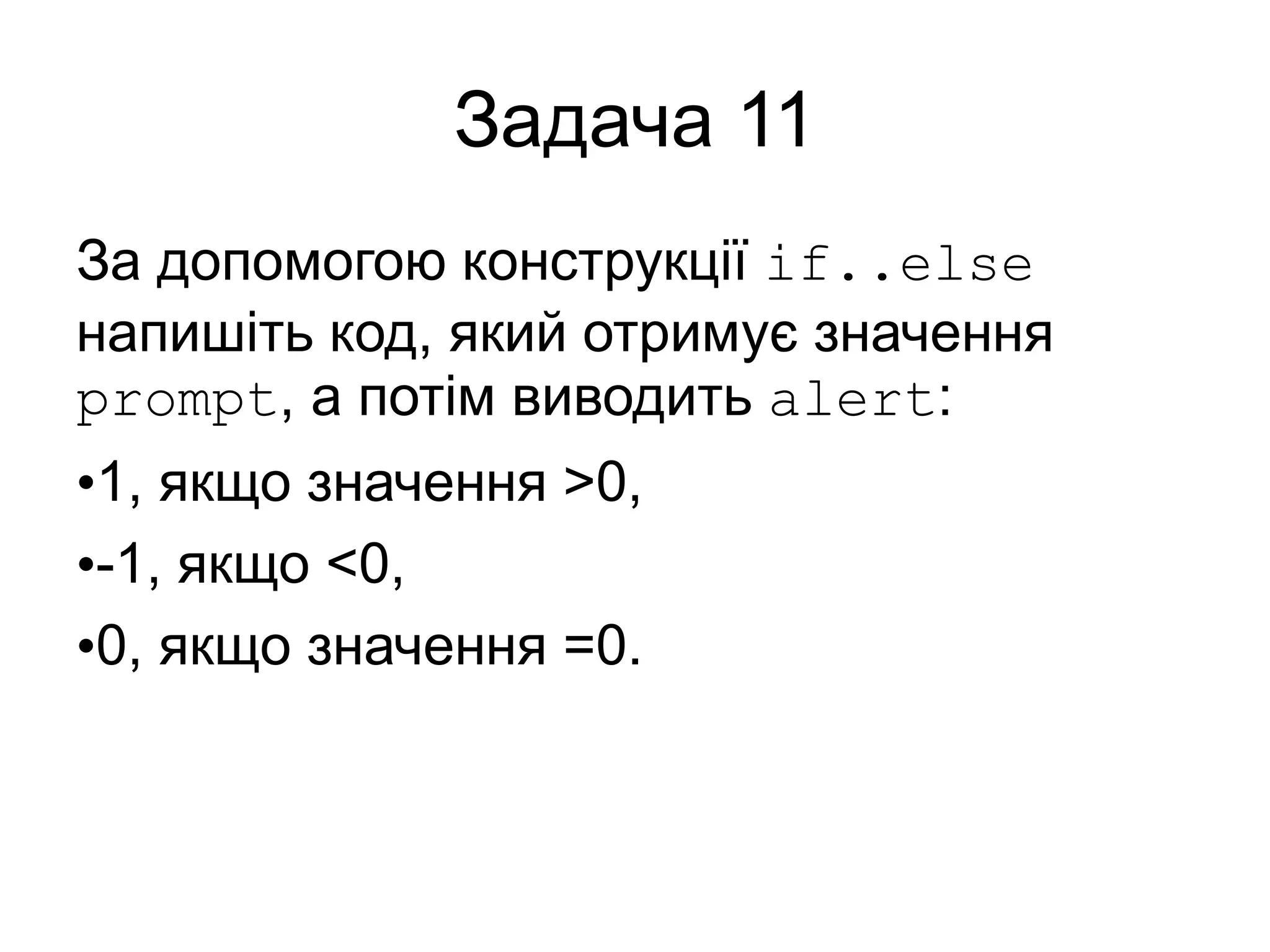 Задача 11
За допомогою конструкції if..else
напишіть код, який отримує значення
prompt, а потім виводить alert:
•1, якщо значення >0,
•-1, якщо <0,
•0, якщо значення =0.
 