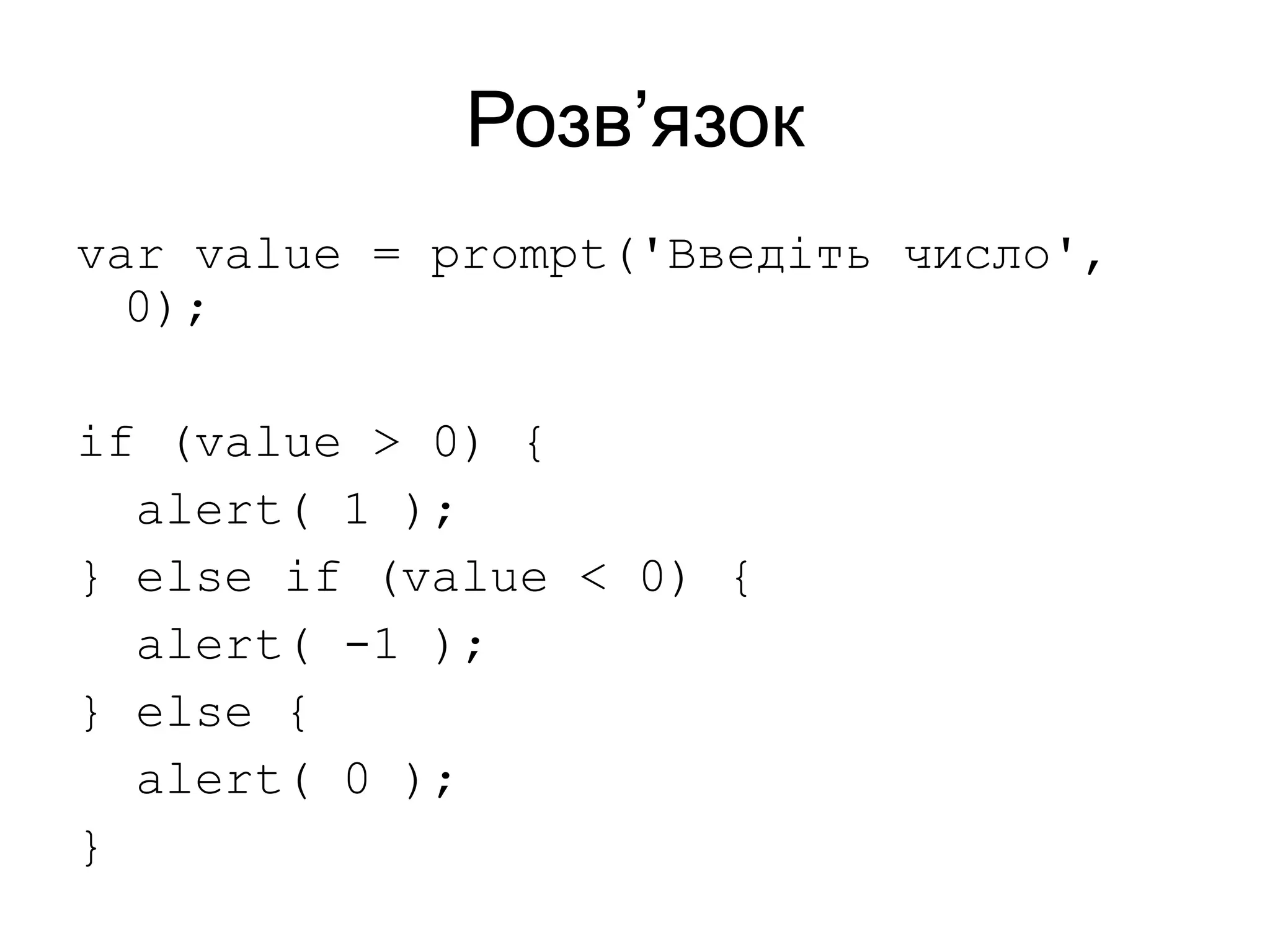 Розв’язок
var value = prompt('Введіть число',
0);
if (value > 0) {
alert( 1 );
} else if (value < 0) {
alert( -1 );
} else {
alert( 0 );
}
 