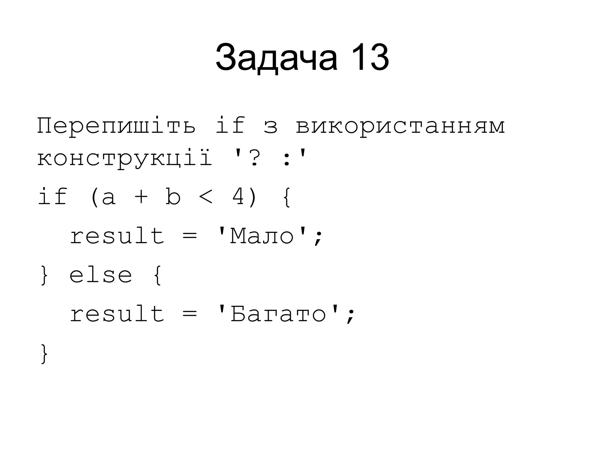 Задача 13
Перепишіть if з використанням
конструкції '? :'
if (a + b < 4) {
result = 'Мало';
} else {
result = 'Багато';
}
 