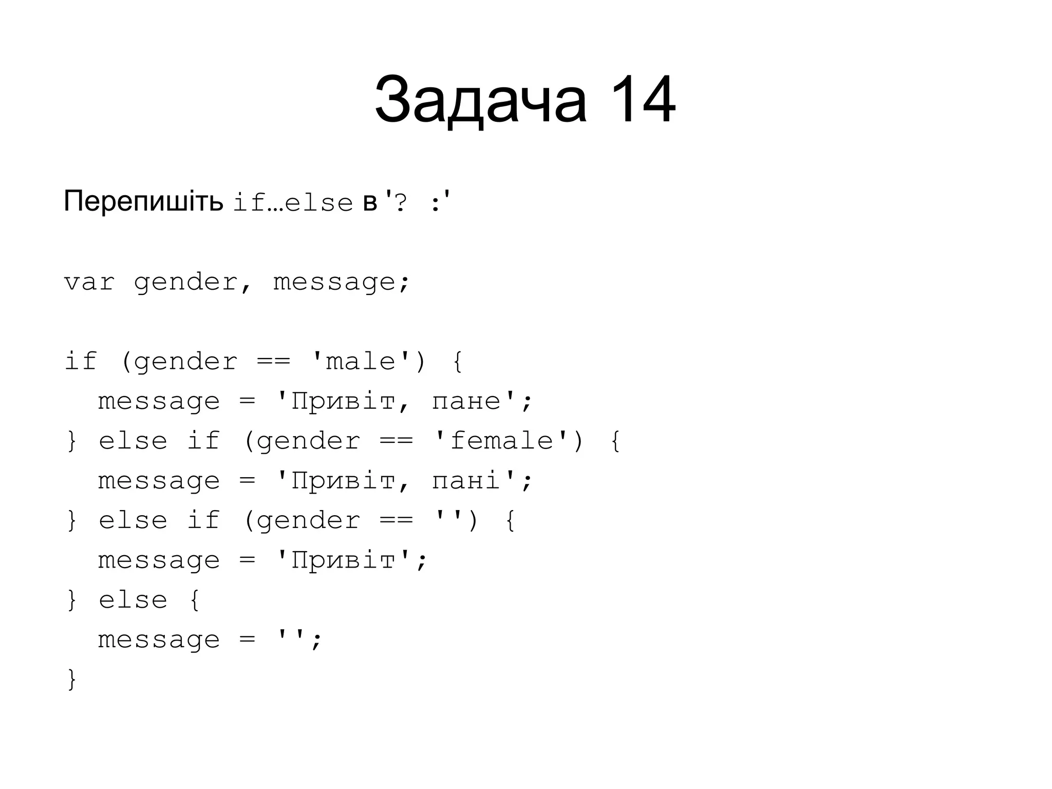 Задача 14
Перепишіть if…else в '? :'
var gender, message;
if (gender == 'male') {
message = 'Привіт, пане';
} else if (gender == 'female') {
message = 'Привіт, пані';
} else if (gender == '') {
message = 'Привіт';
} else {
message = '';
}
 