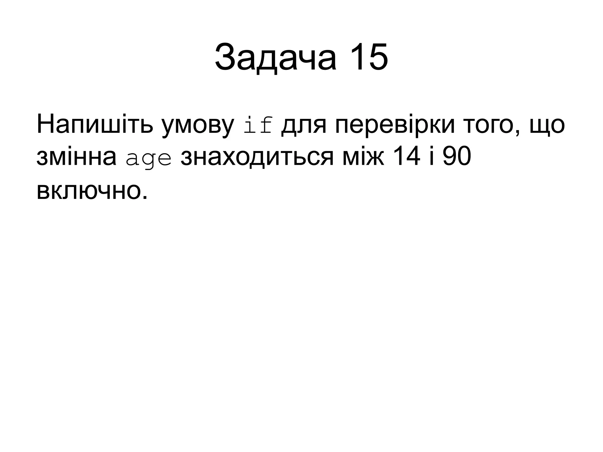 Задача 15
Напишіть умову if для перевірки того, що
змінна age знаходиться між 14 і 90
включно.
 