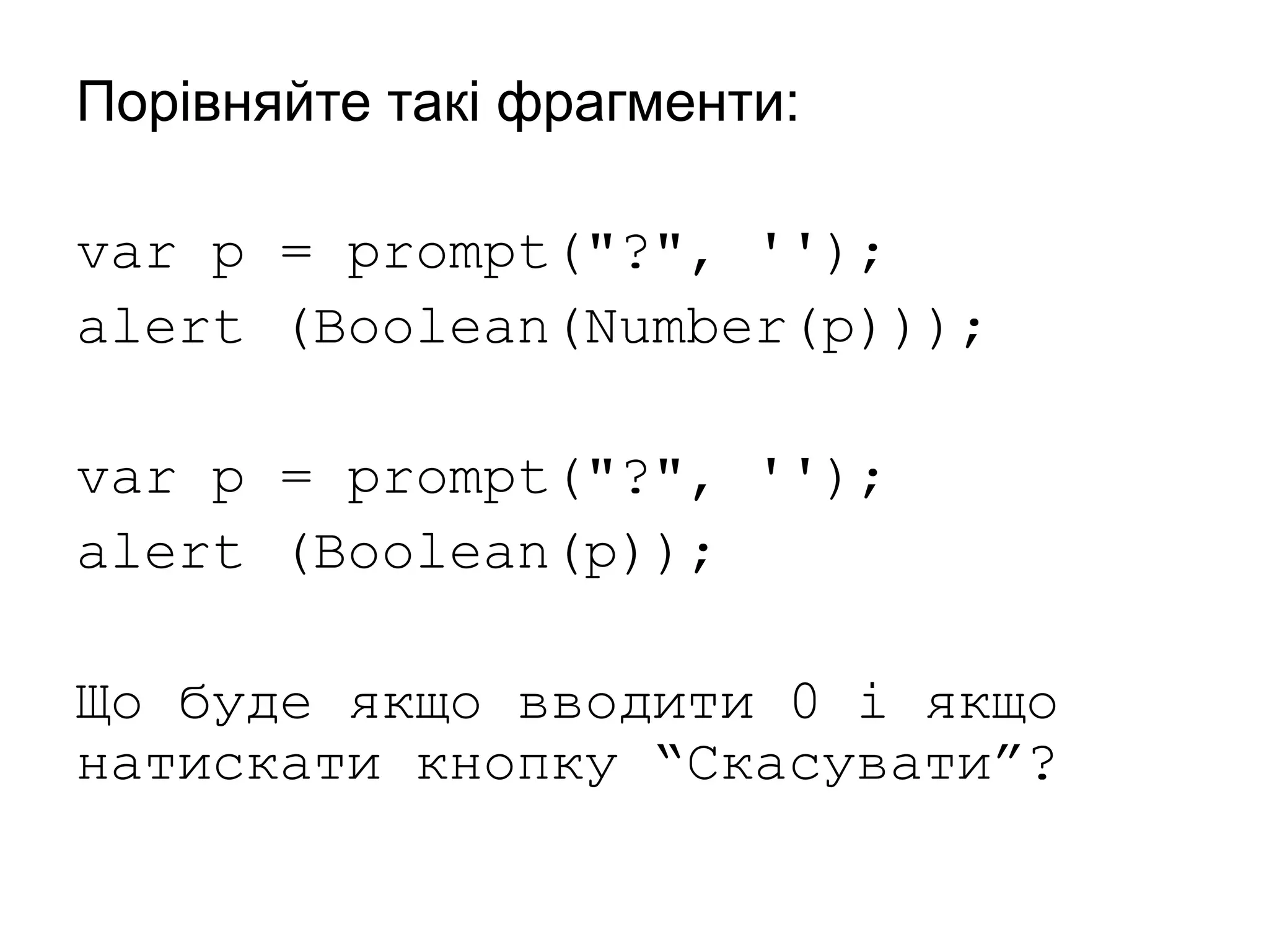 Порівняйте такі фрагменти:
var p = prompt("?", '');
alert (Boolean(Number(p)));
var p = prompt("?", '');
alert (Boolean(p));
Що буде якщо вводити 0 і якщо
натискати кнопку “Скасувати”?
 