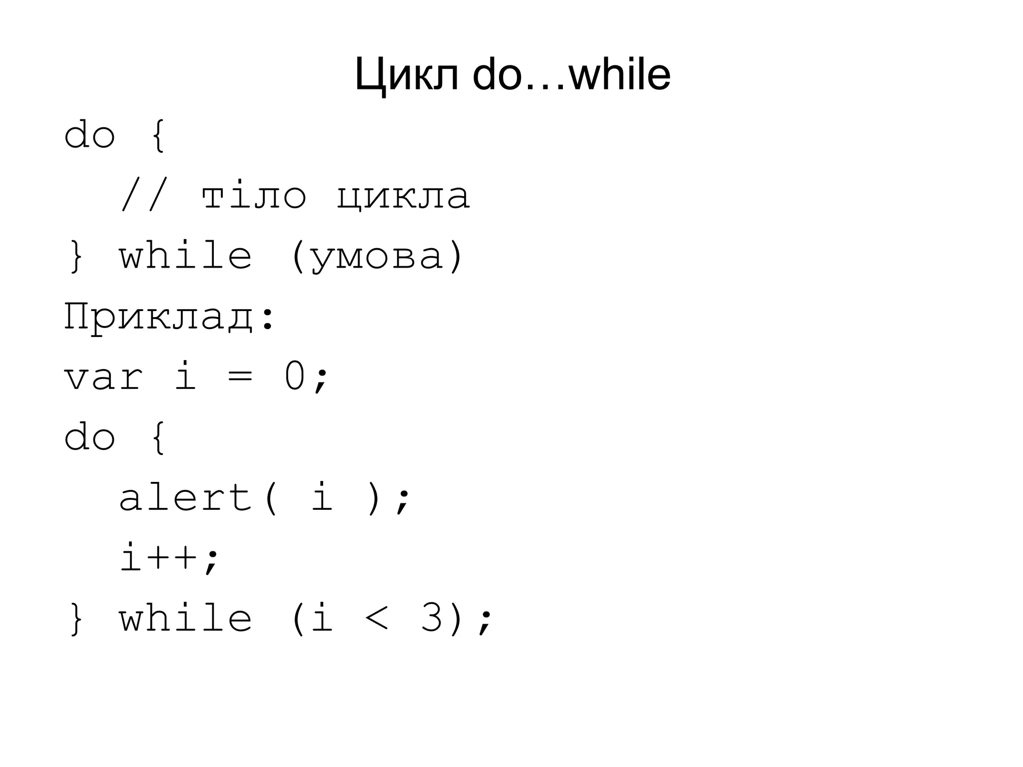 Цикл do…while
do {
// тіло цикла
} while (умова)
Приклад:
var i = 0;
do {
alert( i );
i++;
} while (i < 3);
 