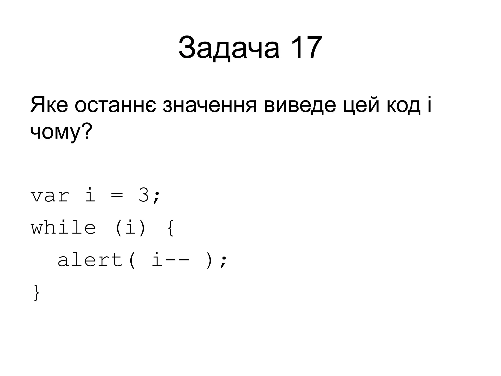Задача 17
Яке останнє значення виведе цей код і
чому?
var i = 3;
while (i) {
alert( i-- );
}
 