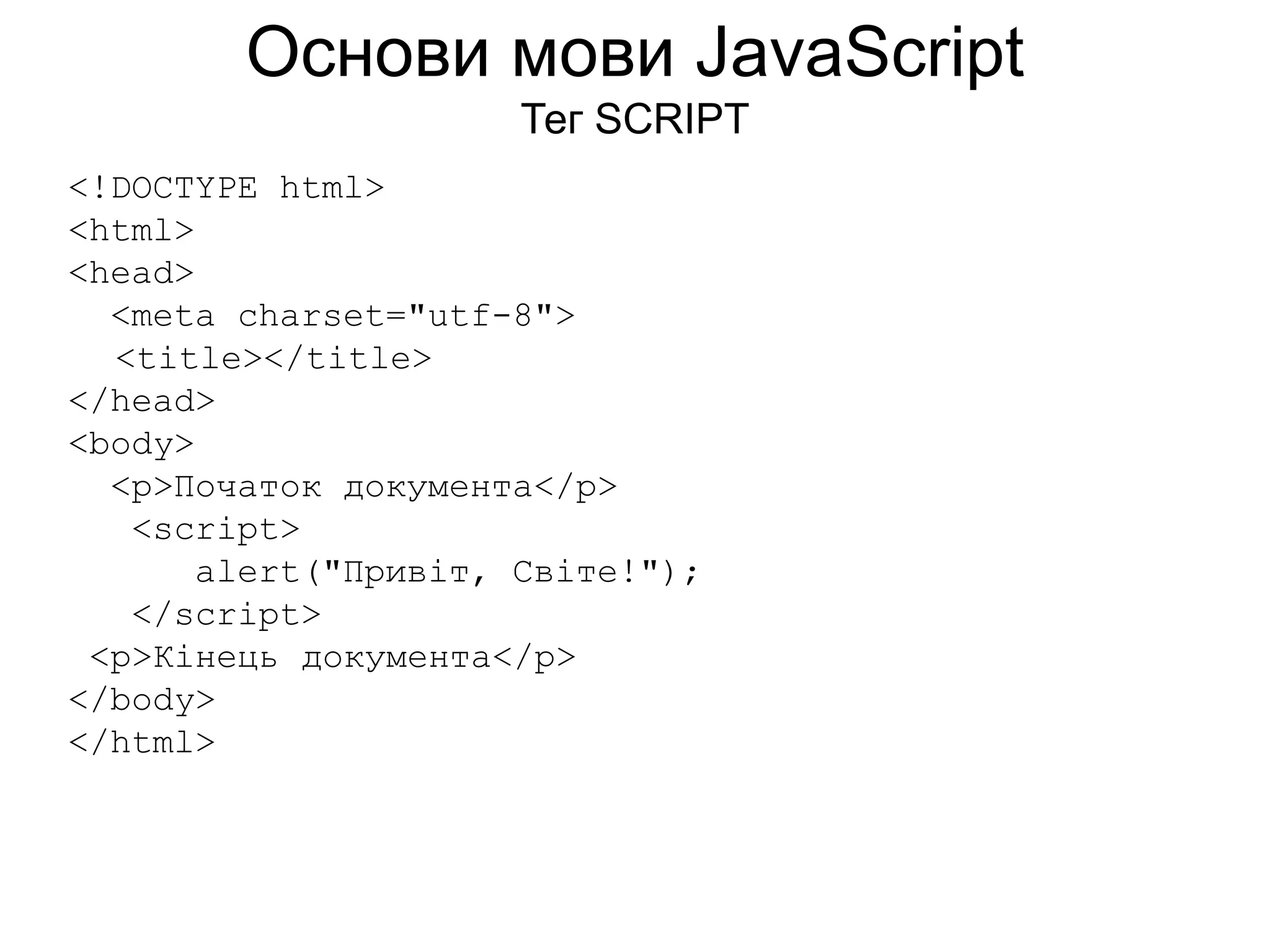 Основи мови JavaScript
Тег SCRIPT
<!DOCTYPE html>
<html>
<head>
<meta charset="utf-8">
<title></title>
</head>
<body>
<p>Початок документа</p>
<script>
alert("Привіт, Світе!");
</script>
<p>Кінець документа</p>
</body>
</html>
 