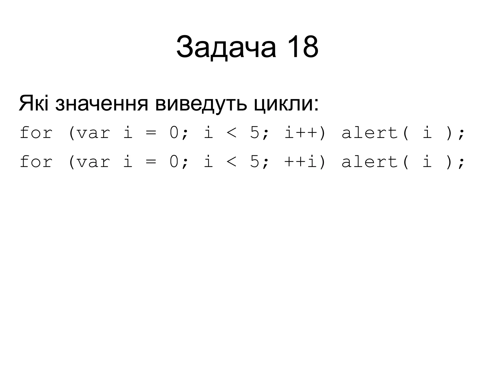 Задача 18
Які значення виведуть цикли:
for (var i = 0; i < 5; i++) alert( i );
for (var i = 0; i < 5; ++i) alert( i );
 