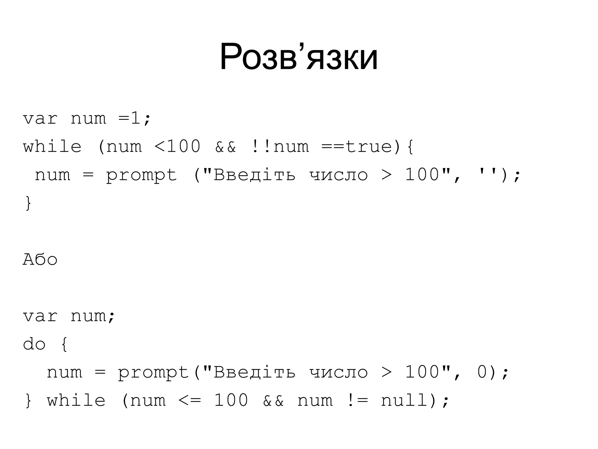 Розв’язки
var num =1;
while (num <100 && !!num ==true){
num = prompt ("Введіть число > 100", '');
}
Або
var num;
do {
num = prompt("Введіть число > 100", 0);
} while (num <= 100 && num != null);
 
