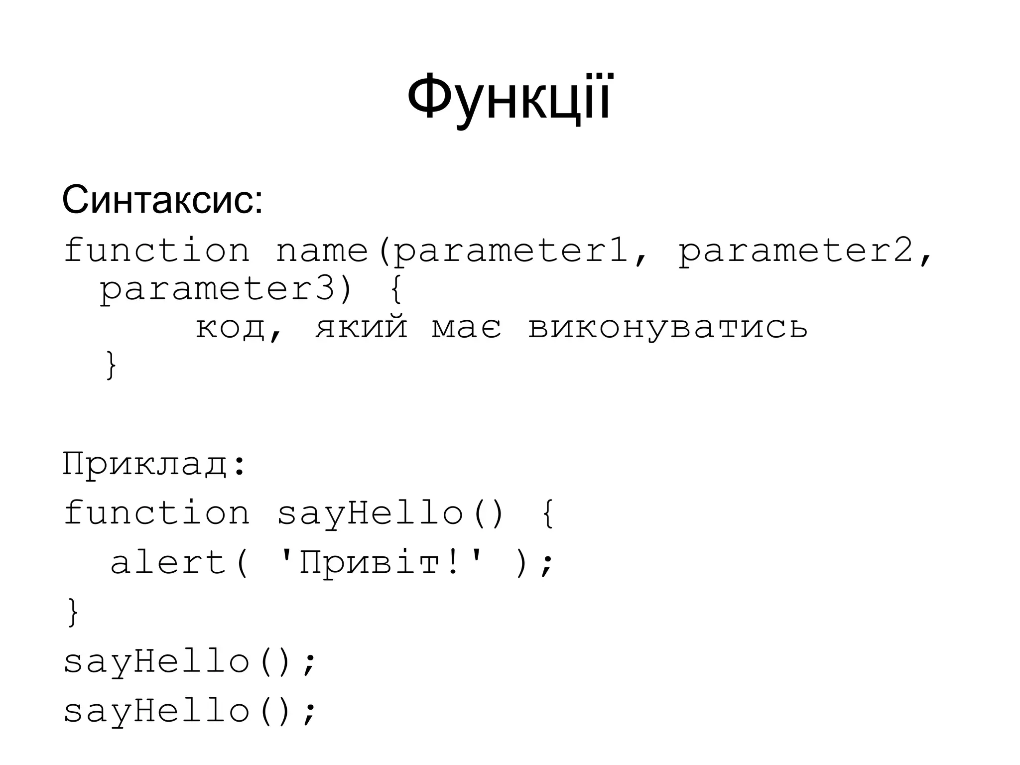 Функції
Синтаксис:
function name(parameter1, parameter2,
parameter3) {
код, який має виконуватись
}
Приклад:
function sayHello() {
alert( 'Привіт!' );
}
sayHello();
sayHello();
 
