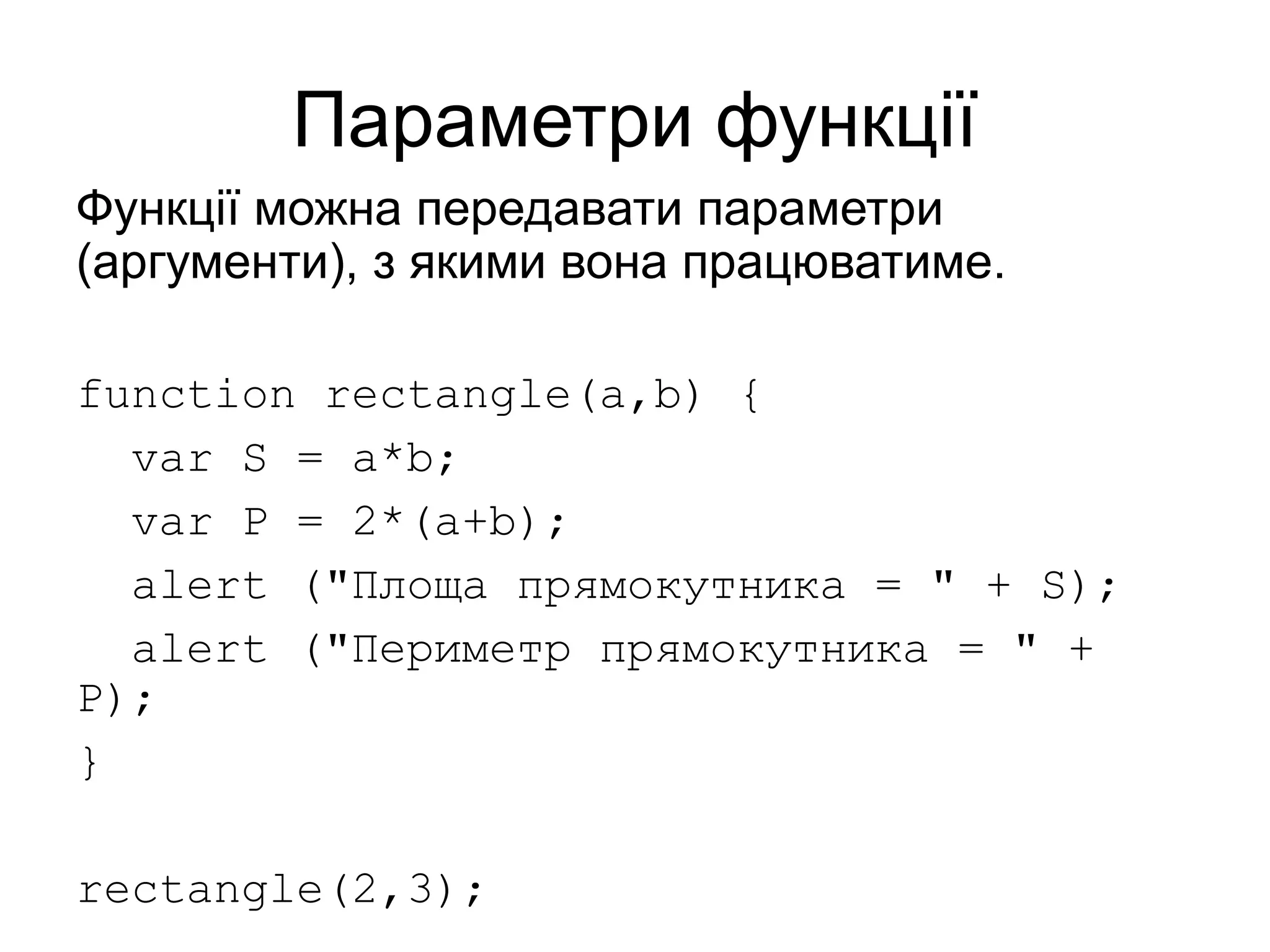 Параметри функції
Функції можна передавати параметри
(аргументи), з якими вона працюватиме.
function rectangle(a,b) {
var S = a*b;
var P = 2*(a+b);
alert ("Площа прямокутника = " + S);
alert ("Периметр прямокутника = " +
P);
}
rectangle(2,3);
 