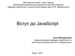 Вступ до JavaScript
Міністерство освіти і науки України
Волинський національний університет імені Лесі Українки
Кафедра теоретичної та комп’ютерної фізики імені А. В. Свідзинського
Олег Вілігурський
старший викладач кафедри теоретичної та
комп’ютерної фізики імені А. В. Свідзинського
Луцьк - 2021
 