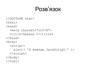Розв’язок
<!DOCTYPE html>
<html>
<head>
<meta charset="utf-8">
<title>Задача 1</title>
</head>
<body>
<script>
alert( 'Я вивчаю JavaScript!' );
</script>
</body>
</html>
 