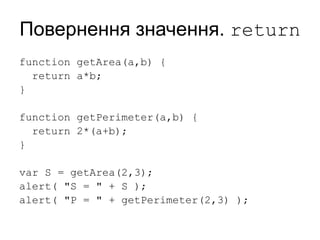 Повернення значення. return
function getArea(a,b) {
return a*b;
}
function getPerimeter(a,b) {
return 2*(a+b);
}
var S = getArea(2,3);
alert( "S = " + S );
alert( "P = " + getPerimeter(2,3) );
 
