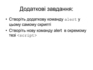 Додаткові завдання:
• Створіть додаткову команду alert у
цьому самому скрипті
• Створіть нову команду alert в окремому
тезі <script>
 