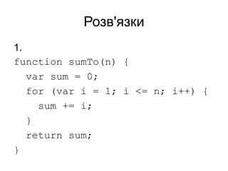 Розв'язки
1.
function sumTo(n) {
var sum = 0;
for (var i = 1; i <= n; i++) {
sum += i;
}
return sum;
}
 