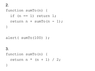 2.
function sumTo(n) {
if (n == 1) return 1;
return n + sumTo(n - 1);
}
alert( sumTo(100) );
3.
function sumTo(n) {
return n * (n + 1) / 2;
}
 