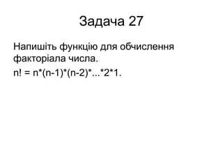 Задача 27
Напишіть функцію для обчислення
факторіала числа.
n! = n*(n-1)*(n-2)*...*2*1.
 