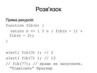 Розв'язок
Пряма рекурсія:
function fib(n) {
return n <= 1 ? n : fib(n - 1) +
fib(n - 2);
}
alert( fib(3) ); // 2
alert( fib(7) ); // 13
// fib(77); // краще не запускати.
“Підвісить” браузер
 