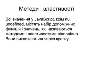 Методи і властивості
Всі значення у JavaScript, крім null і
undefined, містять набір допоміжних
функцій і значень, які називаються
методами і властивостями відповідно.
Вони викликаються через крапку.
 