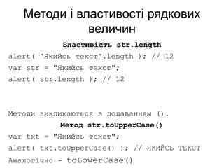 Методи і властивості рядкових
величин
Властивість str.length
alert( "Якийсь текст".length ); // 12
var str = "Якийсь текст";
alert( str.length ); // 12
Методи викликаються з додаванням ().
Метод str.toUpperCase()
var txt = "Якийсь текст";
alert( txt.toUpperCase() ); // ЯКИЙСЬ ТЕКСТ
Аналогічно - toLowerCase()
 