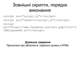 Зовнішні скрипти, порядок
виконання
<script src="script.js"></script>
<script src="/path/to/script.js"></script>
<script
src="https://www.facebook.com/rsrc.php/v3/y7/r
/XWlsagvmeBU.js"></script>
Домашнє завдання
Прочитати про абсолютні і відносні шляхи у HTML
 