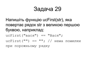 Задача 29
Напишіть функцію ucFirst(str), яка
повертає рядок str з великою першою
буквою, наприклад:
ucFirst("вася") == "Вася";
ucFirst("") == ""; // нема помилки
при порожньому рядку
 