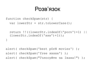 Розв’язок
function checkSpam(str) {
var lowerStr = str.toLowerCase();
return !!((lowerStr.indexOf('porn')+1) ||
(lowerStr.indexOf('xxx')+1));
}
alert( checkSpam('best pOrN movies') );
alert( checkSpam('free xxxxx') );
alert( checkSpam("Голосуйте за Івана!") );
 