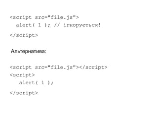 <script src="file.js">
alert( 1 ); // ігнорується!
</script>
<script src="file.js"></script>
<script>
alert( 1 );
</script>
Альтернатива:
 