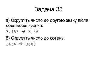 Задача 33
а) Округліть число до другого знаку після
десяткової крапки.
3.456  3.46
б) Округліть число до сотень.
3456  3500
 