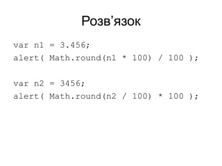 Розв’язок
var n1 = 3.456;
alert( Math.round(n1 * 100) / 100 );
var n2 = 3456;
alert( Math.round(n2 / 100) * 100 );
 