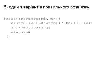 б) один з варіантів правильного розв’язку
function randomInteger(min, max) {
var rand = min + Math.random() * (max + 1 - min);
rand = Math.floor(rand);
return rand;
}
 